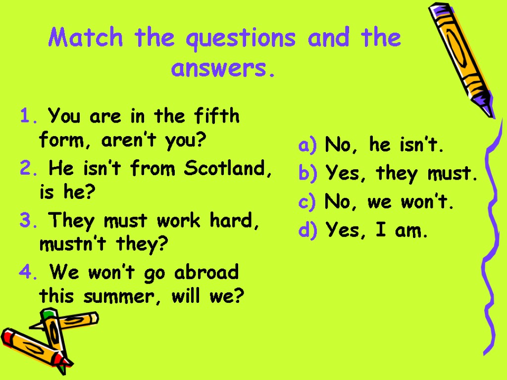 Match the questions and the answers. 1. You are in the fifth form, aren’t